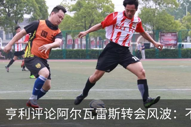 亨利评论阿尔瓦雷斯转会风波：不应因巴萨而关闭交流渠道